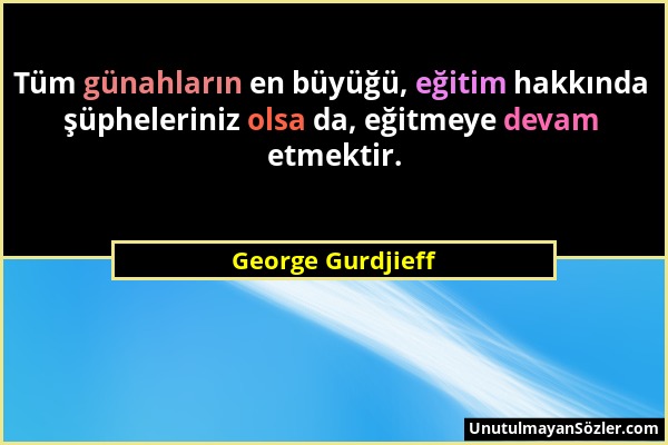 George Gurdjieff - Tüm günahların en büyüğü, eğitim hakkında şüpheleriniz olsa da, eğitmeye devam etmektir....