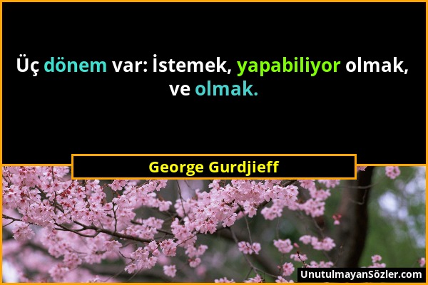 George Gurdjieff - Üç dönem var: İstemek, yapabiliyor olmak, ve olmak....