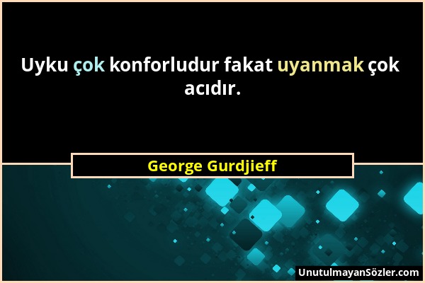 George Gurdjieff - Uyku çok konforludur fakat uyanmak çok acıdır....