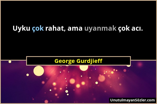 George Gurdjieff - Uyku çok rahat, ama uyanmak çok acı....