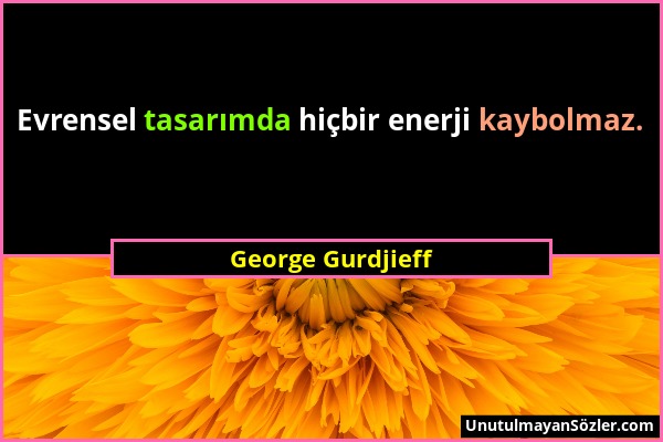 George Gurdjieff - Evrensel tasarımda hiçbir enerji kaybolmaz....