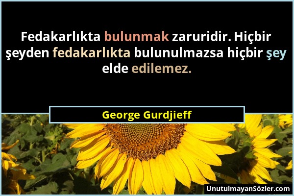 George Gurdjieff - Fedakarlıkta bulunmak zaruridir. Hiçbir şeyden fedakarlıkta bulunulmazsa hiçbir şey elde edilemez....