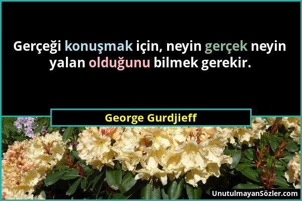 George Gurdjieff - Gerçeği konuşmak için, neyin gerçek neyin yalan olduğunu bilmek gerekir....