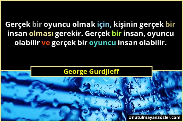 George Gurdjieff - Gerçek bir oyuncu olmak için, kişinin gerçek bir insan olması gerekir. Gerçek bir insan, oyuncu olabilir ve gerçek bir oyuncu insan...