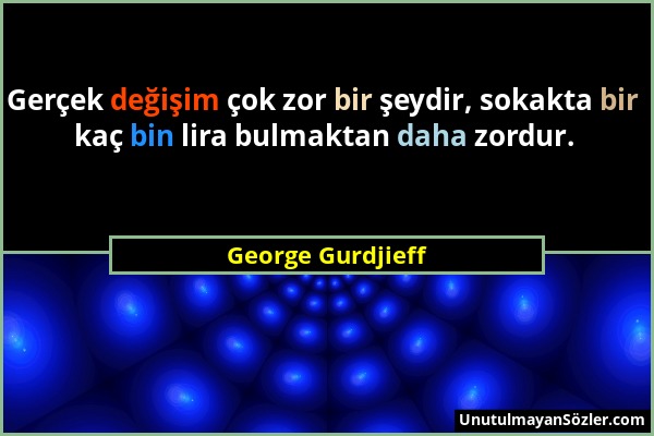 George Gurdjieff - Gerçek değişim çok zor bir şeydir, sokakta bir kaç bin lira bulmaktan daha zordur....