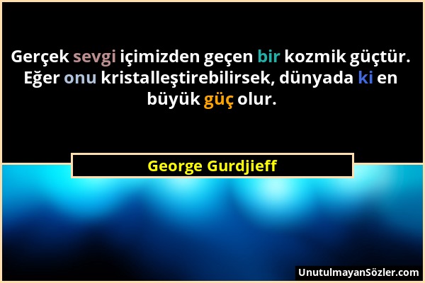 George Gurdjieff - Gerçek sevgi içimizden geçen bir kozmik güçtür. Eğer onu kristalleştirebilirsek, dünyada ki en büyük güç olur....