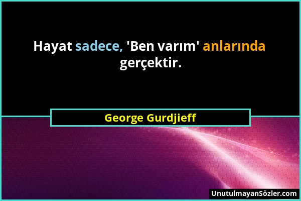 George Gurdjieff - Hayat sadece, 'Ben varım' anlarında gerçektir....