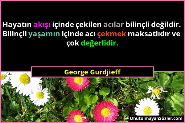 George Gurdjieff - Hayatın akışı içinde çekilen acılar bilinçli değildir. Bilinçli yaşamın içinde acı çekmek maksatlıdır ve çok değerlidir....