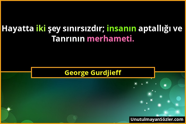 George Gurdjieff - Hayatta iki şey sınırsızdır; insanın aptallığı ve Tanrının merhameti....