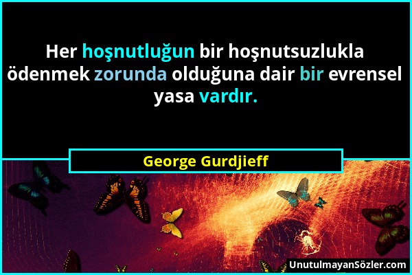 George Gurdjieff - Her hoşnutluğun bir hoşnutsuzlukla ödenmek zorunda olduğuna dair bir evrensel yasa vardır....