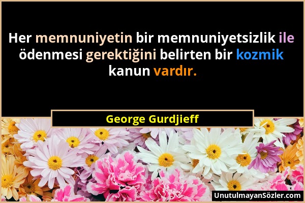 George Gurdjieff - Her memnuniyetin bir memnuniyetsizlik ile ödenmesi gerektiğini belirten bir kozmik kanun vardır....