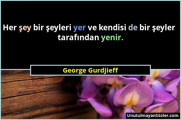 George Gurdjieff - Her şey bir şeyleri yer ve kendisi de bir şeyler tarafından yenir....