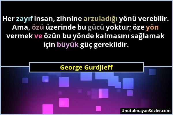 George Gurdjieff - Her zayıf insan, zihnine arzuladığı yönü verebilir. Ama, özü üzerinde bu gücü yoktur; öze yön vermek ve özün bu yönde kalmasını sağ...