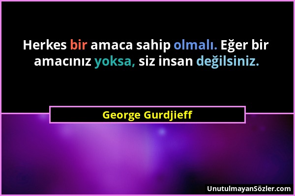 George Gurdjieff - Herkes bir amaca sahip olmalı. Eğer bir amacınız yoksa, siz insan değilsiniz....