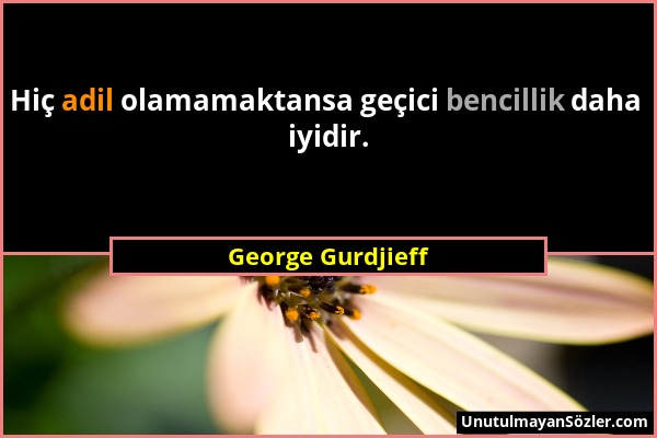 George Gurdjieff - Hiç adil olamamaktansa geçici bencillik daha iyidir....