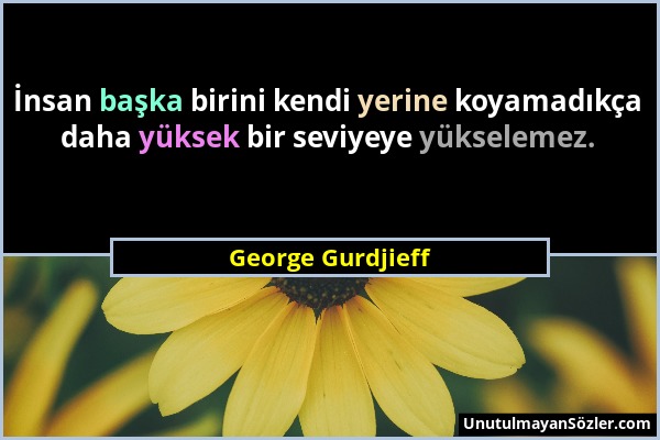 George Gurdjieff - İnsan başka birini kendi yerine koyamadıkça daha yüksek bir seviyeye yükselemez....