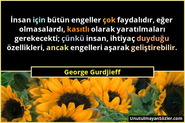 George Gurdjieff - İnsan için bütün engeller çok faydalıdır, eğer olmasalardı, kasıtlı olarak yaratılmaları gerekecekti; çünkü insan, ihtiyaç duyduğu...