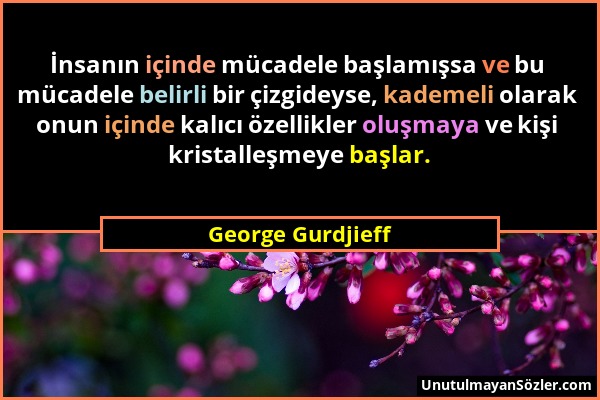 George Gurdjieff - İnsanın içinde mücadele başlamışsa ve bu mücadele belirli bir çizgideyse, kademeli olarak onun içinde kalıcı özellikler oluşmaya ve...