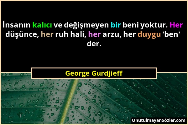 George Gurdjieff - İnsanın kalıcı ve değişmeyen bir beni yoktur. Her düşünce, her ruh hali, her arzu, her duygu 'ben' der....