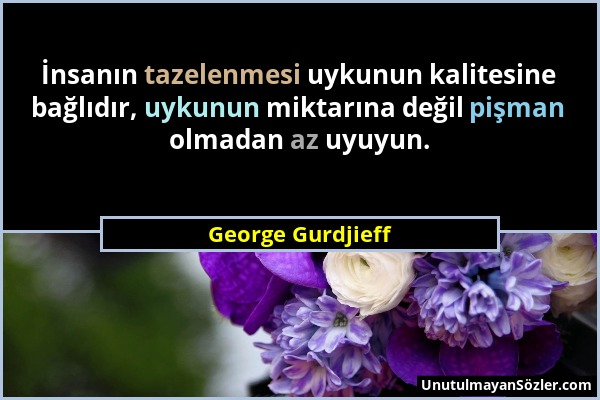 George Gurdjieff - İnsanın tazelenmesi uykunun kalitesine bağlıdır, uykunun miktarına değil pişman olmadan az uyuyun....