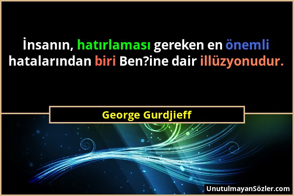 George Gurdjieff - İnsanın, hatırlaması gereken en önemli hatalarından biri Ben?ine dair illüzyonudur....