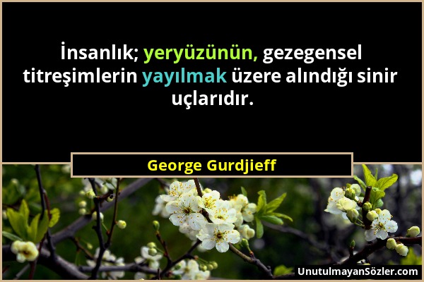 George Gurdjieff - İnsanlık; yeryüzünün, gezegensel titreşimlerin yayılmak üzere alındığı sinir uçlarıdır....