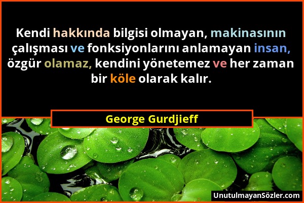 George Gurdjieff - Kendi hakkında bilgisi olmayan, makinasının çalışması ve fonksiyonlarını anlamayan insan, özgür olamaz, kendini yönetemez ve her za...