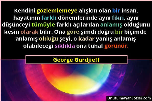 George Gurdjieff - Kendini gözlemlemeye alışkın olan bir insan, hayatının farklı dönemlerinde aynı fikri, aynı düşünceyi tümüyle farklı açılardan anla...