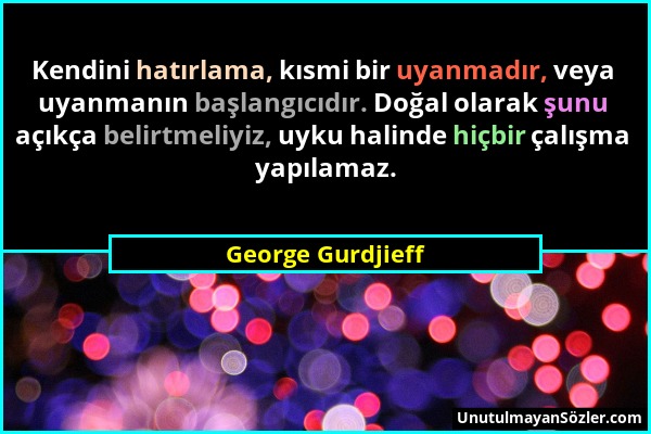 George Gurdjieff - Kendini hatırlama, kısmi bir uyanmadır, veya uyanmanın başlangıcıdır. Doğal olarak şunu açıkça belirtmeliyiz, uyku halinde hiçbir ç...