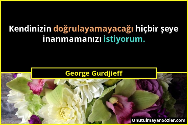 George Gurdjieff - Kendinizin doğrulayamayacağı hiçbir şeye inanmamanızı istiyorum....