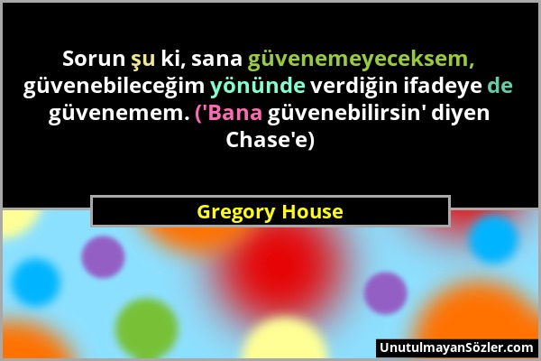 Gregory House - Sorun şu ki, sana güvenemeyeceksem, güvenebileceğim yönünde verdiğin ifadeye de güvenemem. ('Bana güvenebilirsin' diyen Chase'e)...