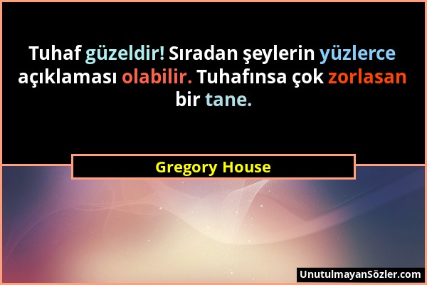 Gregory House - Tuhaf güzeldir! Sıradan şeylerin yüzlerce açıklaması olabilir. Tuhafınsa çok zorlasan bir tane....