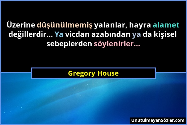 Gregory House - Üzerine düşünülmemiş yalanlar, hayra alamet değillerdir... Ya vicdan azabından ya da kişisel sebeplerden söylenirler......