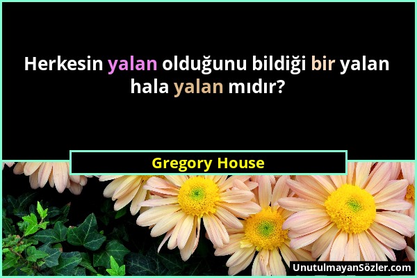 Gregory House - Herkesin yalan olduğunu bildiği bir yalan hala yalan mıdır?...