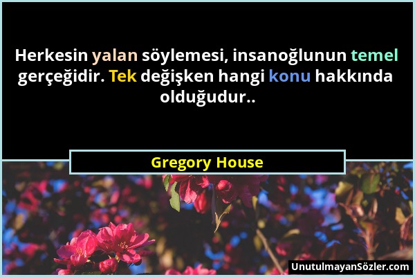 Gregory House - Herkesin yalan söylemesi, insanoğlunun temel gerçeğidir. Tek değişken hangi konu hakkında olduğudur.....