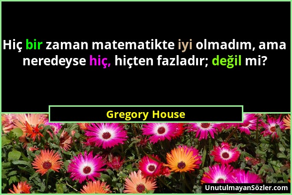 Gregory House - Hiç bir zaman matematikte iyi olmadım, ama neredeyse hiç, hiçten fazladır; değil mi?...