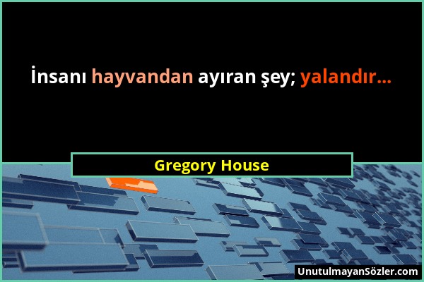 Gregory House - İnsanı hayvandan ayıran şey; yalandır......