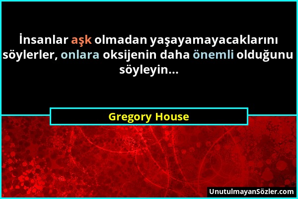 Gregory House - İnsanlar aşk olmadan yaşayamayacaklarını söylerler, onlara oksijenin daha önemli olduğunu söyleyin......