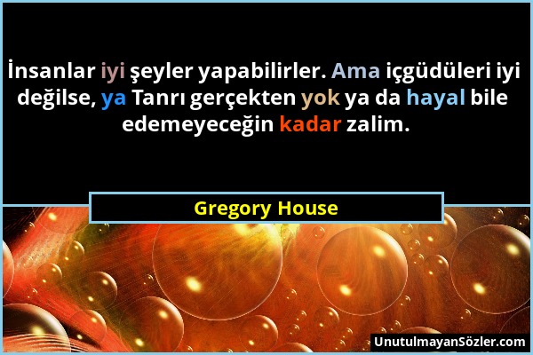 Gregory House - İnsanlar iyi şeyler yapabilirler. Ama içgüdüleri iyi değilse, ya Tanrı gerçekten yok ya da hayal bile edemeyeceğin kadar zalim....