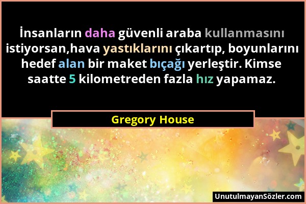 Gregory House - İnsanların daha güvenli araba kullanmasını istiyorsan,hava yastıklarını çıkartıp, boyunlarını hedef alan bir maket bıçağı yerleştir. K...