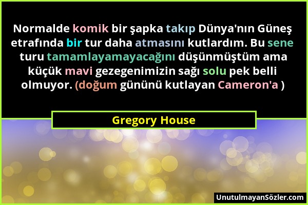 Gregory House - Normalde komik bir şapka takıp Dünya'nın Güneş etrafında bir tur daha atmasını kutlardım. Bu sene turu tamamlayamayacağını düşünmüştüm...