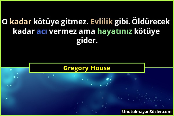 Gregory House - O kadar kötüye gitmez. Evlilik gibi. Öldürecek kadar acı vermez ama hayatınız kötüye gider....