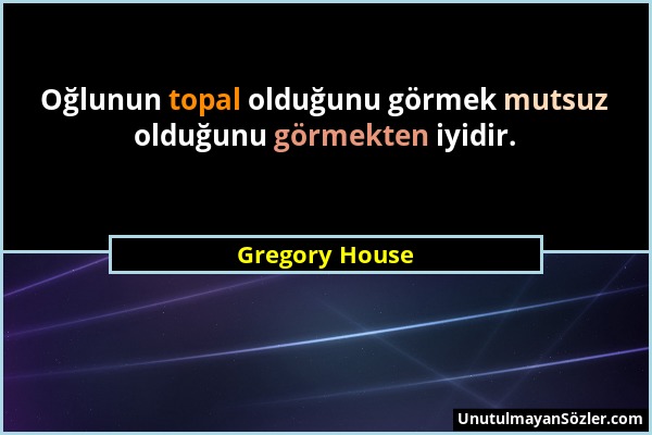 Gregory House - Oğlunun topal olduğunu görmek mutsuz olduğunu görmekten iyidir....