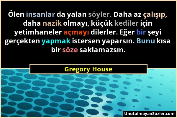 Gregory House - Ölen insanlar da yalan söyler. Daha az çalışıp, daha nazik olmayı, küçük kediler için yetimhaneler açmayı dilerler. Eğer bir şeyi gerç...