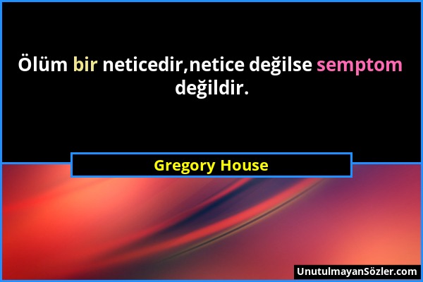 Gregory House - Ölüm bir neticedir,netice değilse semptom değildir....