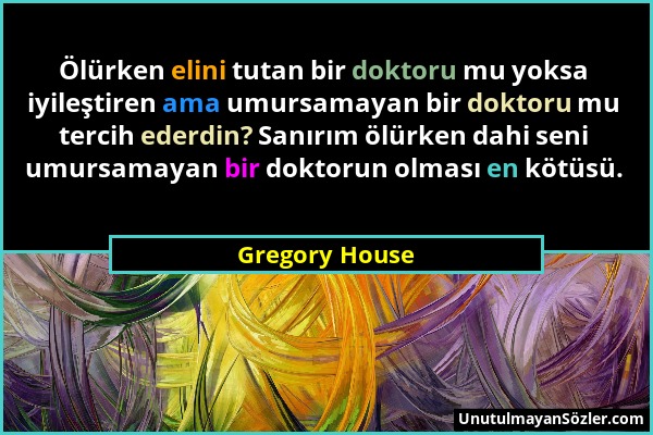 Gregory House - Ölürken elini tutan bir doktoru mu yoksa iyileştiren ama umursamayan bir doktoru mu tercih ederdin? Sanırım ölürken dahi seni umursama...