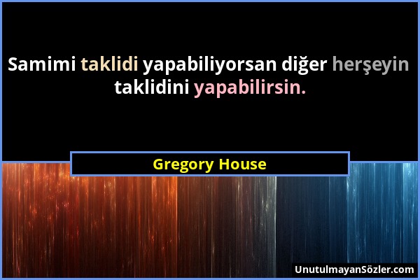 Gregory House - Samimi taklidi yapabiliyorsan diğer herşeyin taklidini yapabilirsin....