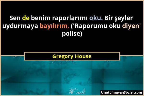 Gregory House - Sen de benim raporlarımı oku. Bir şeyler uydurmaya bayılırım. ('Raporumu oku diyen' polise)...