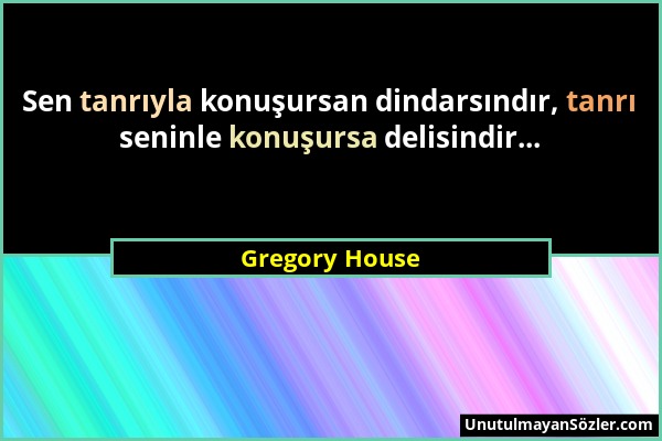 Gregory House - Sen tanrıyla konuşursan dindarsındır, tanrı seninle konuşursa delisindir......