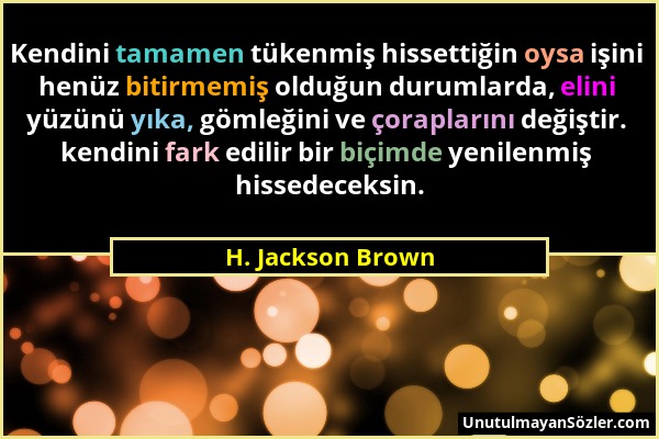 H. Jackson Brown - Kendini tamamen tükenmiş hissettiğin oysa işini henüz bitirmemiş olduğun durumlarda, elini yüzünü yıka, gömleğini ve çoraplarını de...